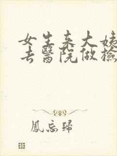 女生来大姨妈能去医院做检查吗? 女生来大姨妈能去医院做检查吗?