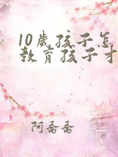 10岁孩子怎么教育孩子才是最正确的
