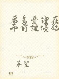 希岛爱理在丈夫面前被侵犯电影
