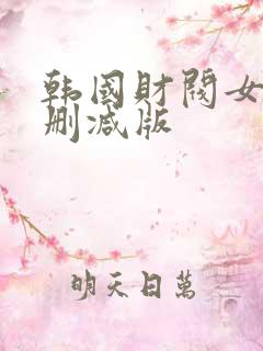 韩国财阀女团无删减版