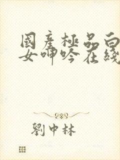 国产极品白嫩美女呻吟在线观看