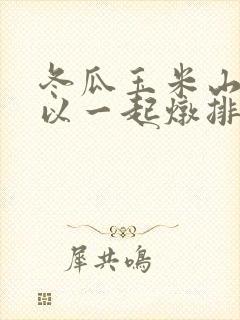 冬瓜玉米山药可以一起炖排骨吗