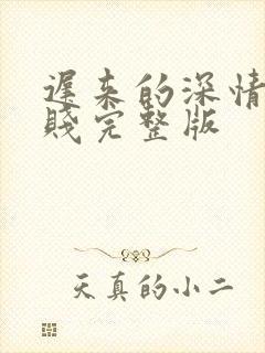 迟来的深情比草贱完整版
