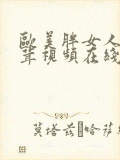 欧美胖女人毛茸茸视频在线观看