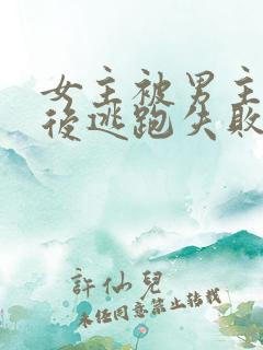 女主被男主囚禁后逃跑失败惩罚小说
