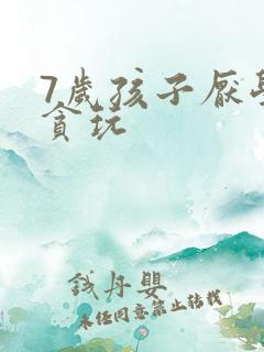 7岁孩子厌学太贪玩