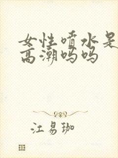 女性喷水是因为高潮吗吗