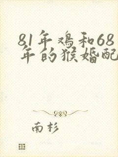 81年鸡和68年的猴婚配如何 81年鸡和68年的猴婚配如何