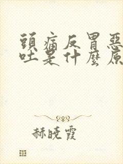 头痛反胃恶心想吐是什么原因