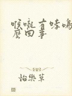 喉咙有哮鸣音怎么回事