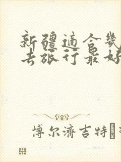 新疆适合几月份去旅行最好