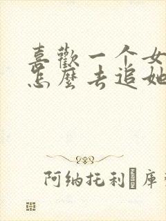 喜欢一个女生该怎么去追她
