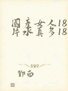 国产女人18毛片水真多18精品,同年毛片