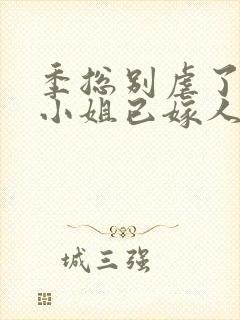 季总别虐了,舒小姐已嫁人完整版