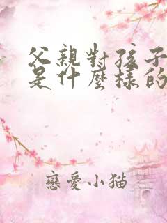 父亲对孩子的爱是什么样的 父亲对孩子的爱是什么样的