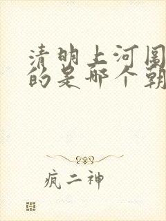 清明上河图描写的是哪个朝代