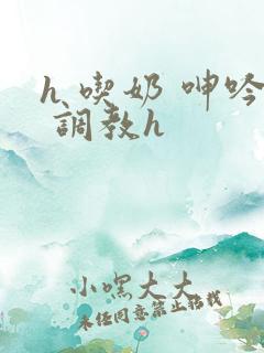 h 吃奶 呻吟 调教h