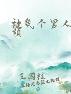 被几个男人操视频 被几个男人操视频