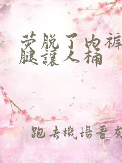 荧脱了内裤打开腿让人桶