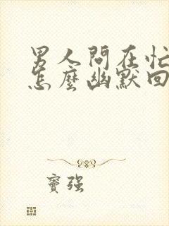 男人问在忙什么怎么幽默回答