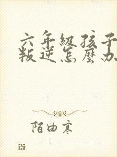 六年级孩子厌学叛逆怎么办 六年级孩子厌学叛逆怎么办