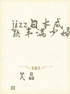 jizz日本成熟丰满少妇