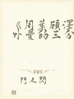 《周叶顾泽霆番外爱的三分》