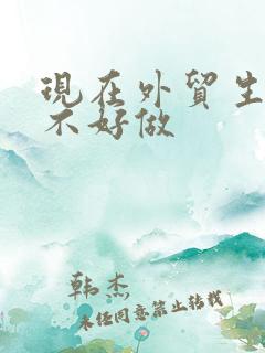 现在外贸生意好不好做