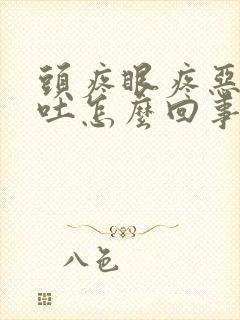 头疼眼疼恶心想吐怎么回事儿