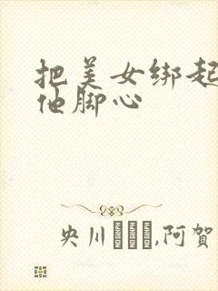 把美女绑起来挠他脚心