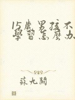 15岁男孩不愿学习怎么办