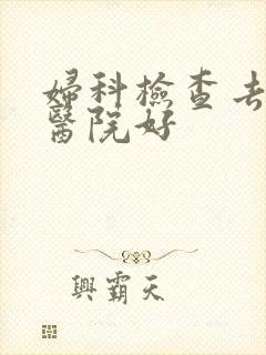 妇科检查去哪个医院好