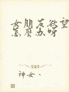 女朋友欲望不强怎么办呀