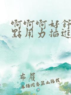 啊啊啊好舒服快点用力插进来吧