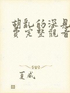 胡乱的深见君免费完整观看