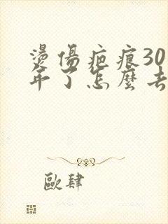 烫伤疤痕30多年了怎么去除