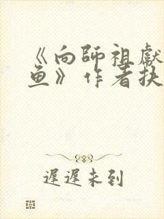 《向师祖献上咸鱼》作者扶华