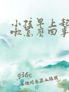 小孩早上起来咳嗽怎么回事,白天不这么咳