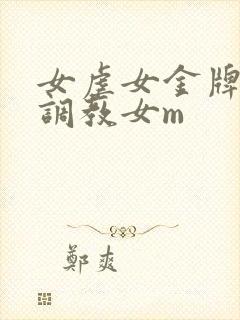 女虐女金牌女s调教女m 女虐女金牌女s调教女m