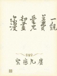 你却爱着一个他漫画免费观看下拉式