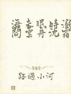海未眠时溺旧梦阎云舟沈霜眠全文在线阅读