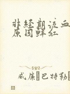 非经期流血什么原因鲜红