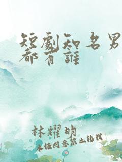 短剧知名男演员都有谁