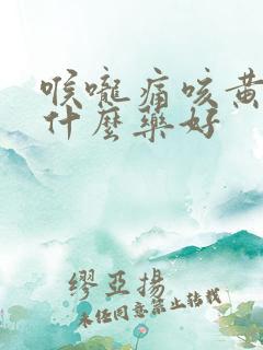 喉咙痛咳黄痰吃什么药好