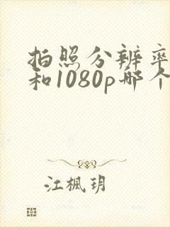 拍照分辨率4k和1080p哪个好