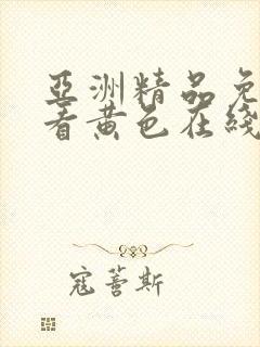 亚洲精品免费观看黄色在线完整 亚洲精品免费观看黄色在线完整