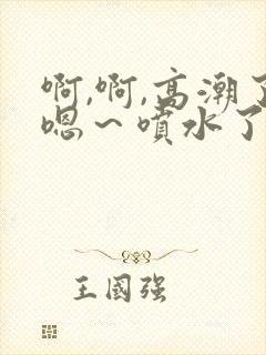 啊,啊,高潮了嗯～喷水了在线视频