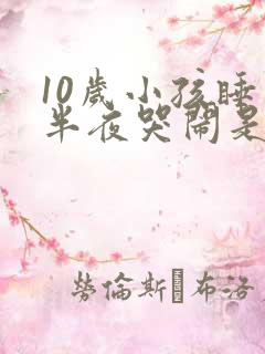 10岁小孩睡到半夜哭闹是什么原因