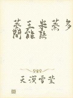 蒸玉米蒸多长时间能熟