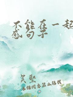 不能在一起的伤感句子 不能在一起的伤感句子
